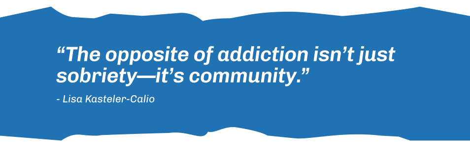 Quote from Lisa "The opposite of addiction isn't sobriety, it's community"